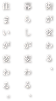 街が変わる、暮らしが変わる、住まいが変わる。