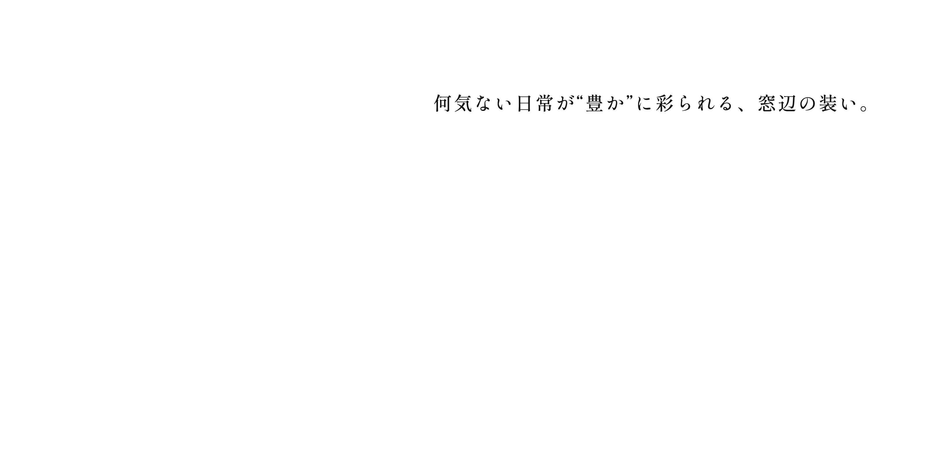 何気ない日常が"豊か"に彩られる、窓辺の装い。