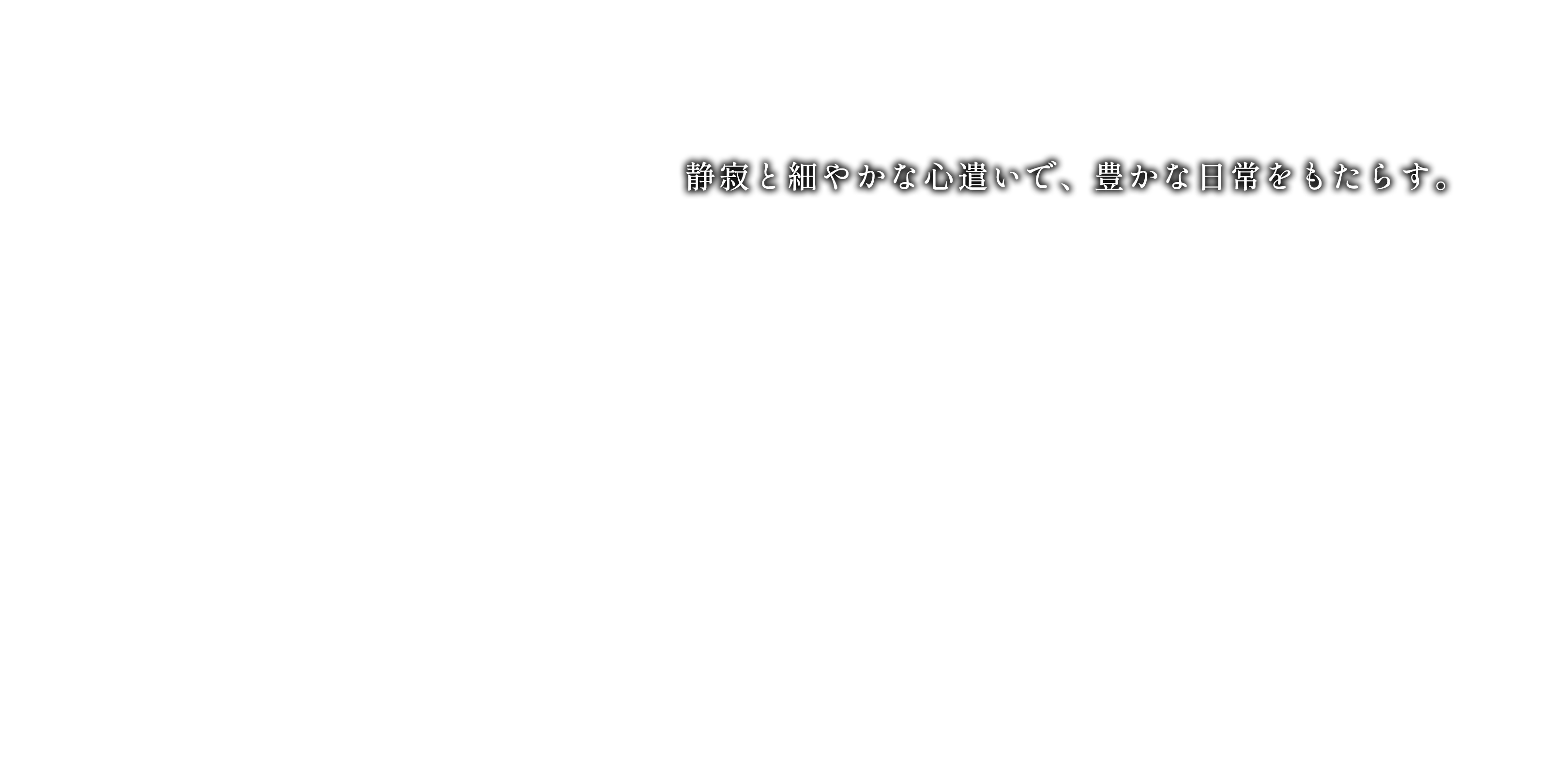 静寂と細やかな心遣いで、豊かな日常をもたらす。