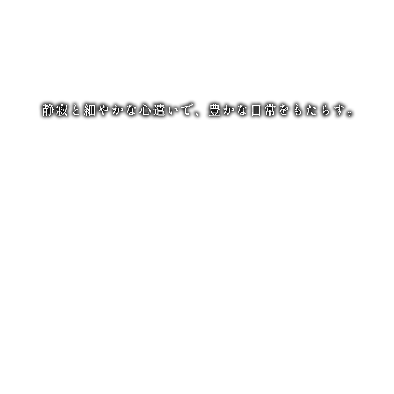 静寂と細やかな心遣いで、豊かな日常をもたらす。