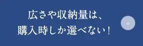 広さや収納量は、購入時しか選べない！