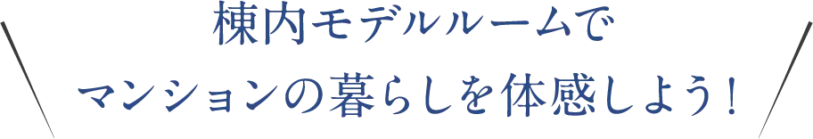 棟内モデルルームでマンションの暮らしを体感しよう！