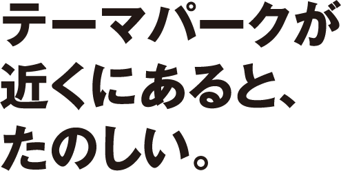 テーマパークが近くにあると、たのしい。