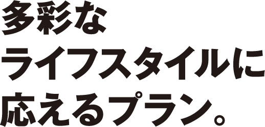 多彩なライフスタイルに応えるプラン。