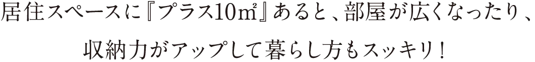 居住スペースに『プラス10㎡』あると、部屋が広くなったり、収納力がアップして暮らし方もスッキリ！