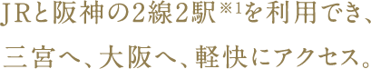 JRと阪神の2線2駅を利用でき、三宮へ、大阪へ、軽快にアクセス。