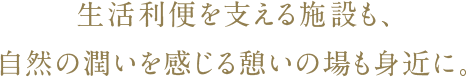 生活利便を支える施設も、自然の潤いを感じる憩いの場も身近に。